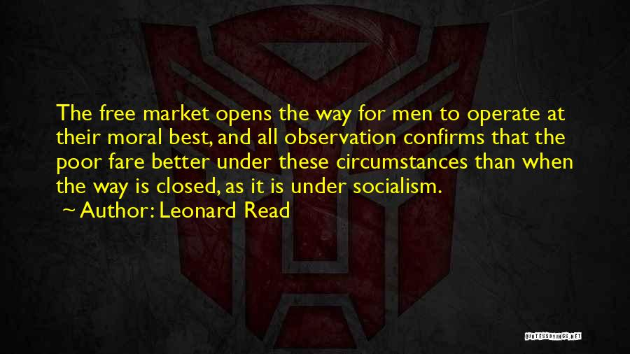 Leonard Read Quotes: The Free Market Opens The Way For Men To Operate At Their Moral Best, And All Observation Confirms That The