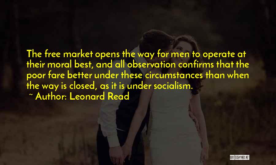 Leonard Read Quotes: The Free Market Opens The Way For Men To Operate At Their Moral Best, And All Observation Confirms That The