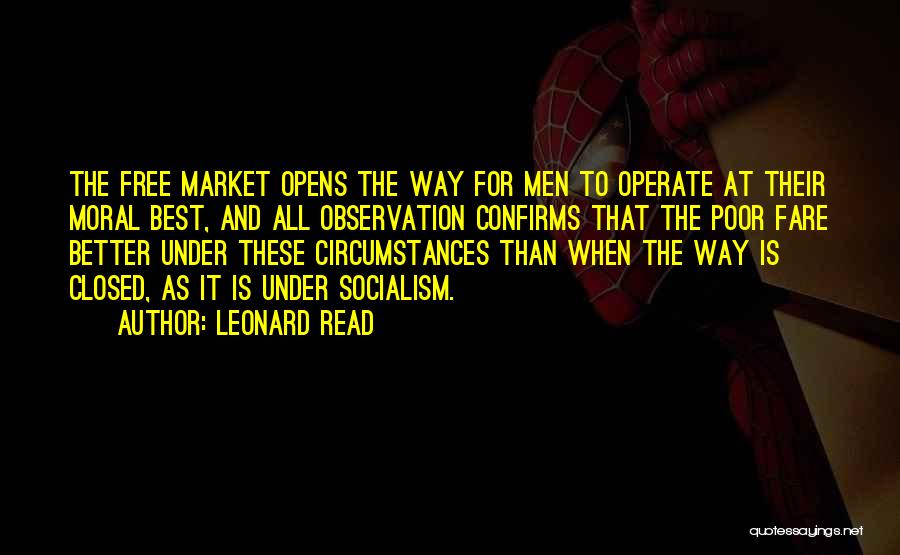 Leonard Read Quotes: The Free Market Opens The Way For Men To Operate At Their Moral Best, And All Observation Confirms That The