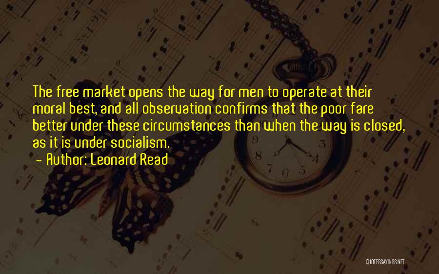 Leonard Read Quotes: The Free Market Opens The Way For Men To Operate At Their Moral Best, And All Observation Confirms That The