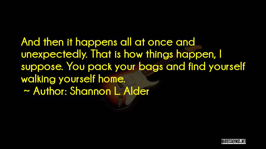 Shannon L. Alder Quotes: And Then It Happens All At Once And Unexpectedly. That Is How Things Happen, I Suppose. You Pack Your Bags