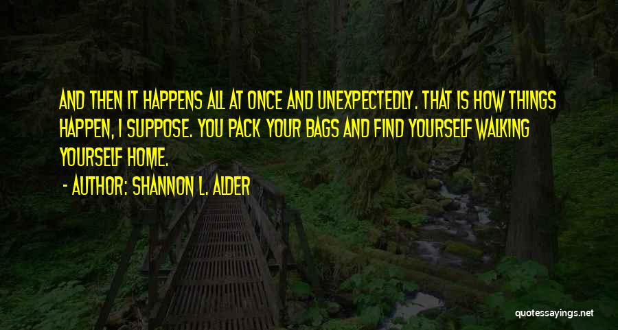 Shannon L. Alder Quotes: And Then It Happens All At Once And Unexpectedly. That Is How Things Happen, I Suppose. You Pack Your Bags