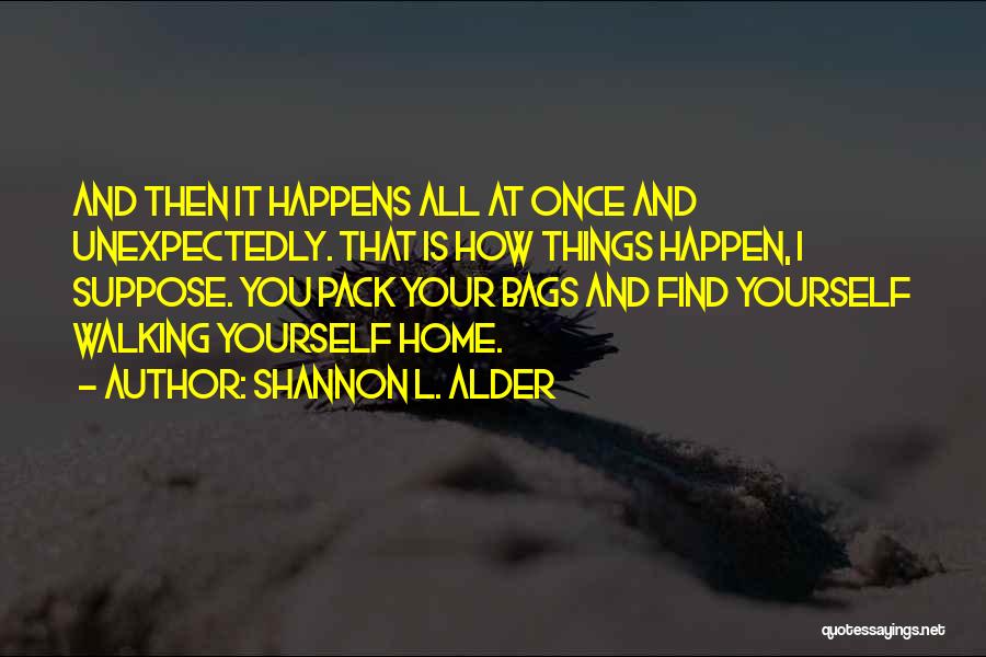 Shannon L. Alder Quotes: And Then It Happens All At Once And Unexpectedly. That Is How Things Happen, I Suppose. You Pack Your Bags