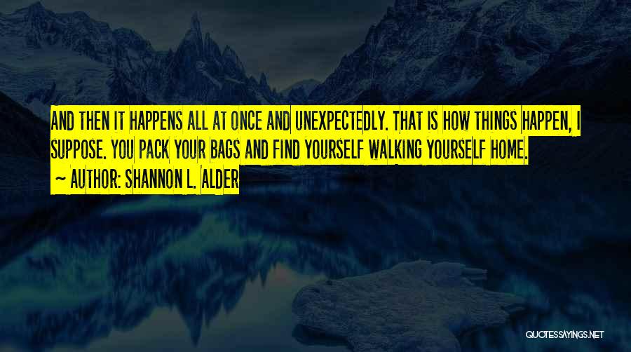 Shannon L. Alder Quotes: And Then It Happens All At Once And Unexpectedly. That Is How Things Happen, I Suppose. You Pack Your Bags