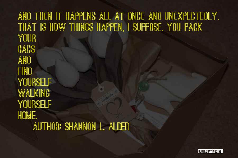 Shannon L. Alder Quotes: And Then It Happens All At Once And Unexpectedly. That Is How Things Happen, I Suppose. You Pack Your Bags
