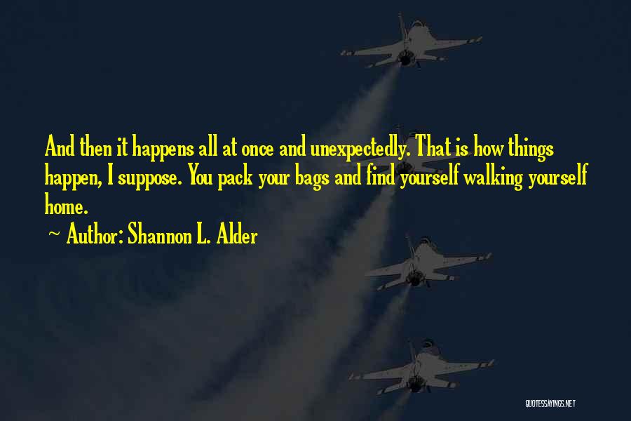 Shannon L. Alder Quotes: And Then It Happens All At Once And Unexpectedly. That Is How Things Happen, I Suppose. You Pack Your Bags