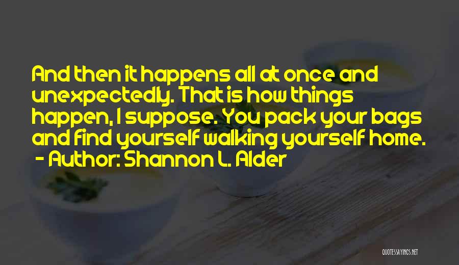 Shannon L. Alder Quotes: And Then It Happens All At Once And Unexpectedly. That Is How Things Happen, I Suppose. You Pack Your Bags