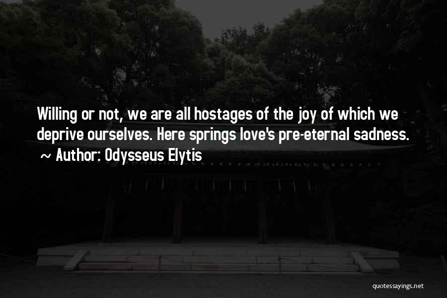 Odysseus Elytis Quotes: Willing Or Not, We Are All Hostages Of The Joy Of Which We Deprive Ourselves. Here Springs Love's Pre-eternal Sadness.