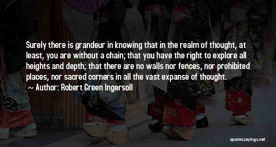 Robert Green Ingersoll Quotes: Surely There Is Grandeur In Knowing That In The Realm Of Thought, At Least, You Are Without A Chain; That