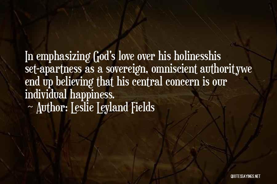 Leslie Leyland Fields Quotes: In Emphasizing God's Love Over His Holinesshis Set-apartness As A Sovereign, Omniscient Authoritywe End Up Believing That His Central Concern