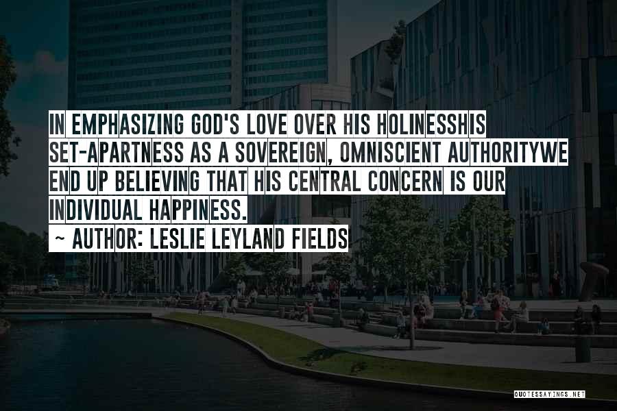 Leslie Leyland Fields Quotes: In Emphasizing God's Love Over His Holinesshis Set-apartness As A Sovereign, Omniscient Authoritywe End Up Believing That His Central Concern