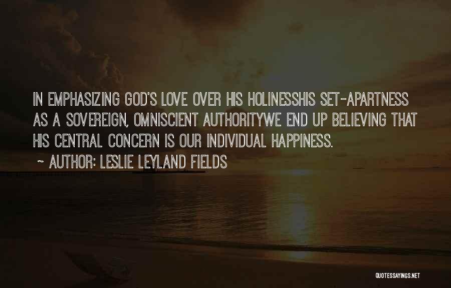 Leslie Leyland Fields Quotes: In Emphasizing God's Love Over His Holinesshis Set-apartness As A Sovereign, Omniscient Authoritywe End Up Believing That His Central Concern