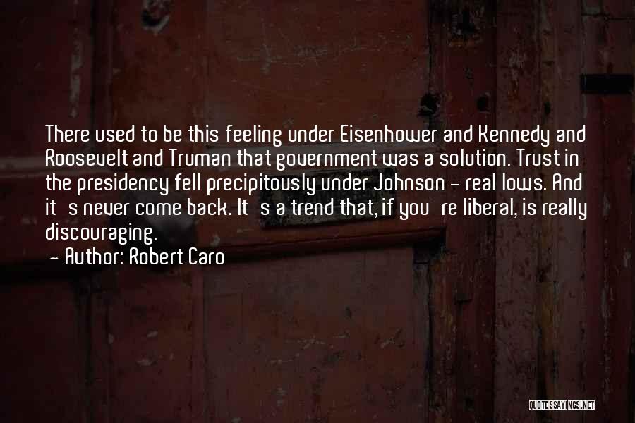 Robert Caro Quotes: There Used To Be This Feeling Under Eisenhower And Kennedy And Roosevelt And Truman That Government Was A Solution. Trust