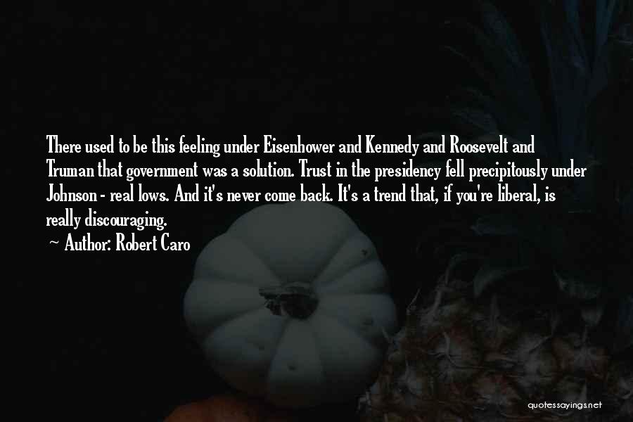 Robert Caro Quotes: There Used To Be This Feeling Under Eisenhower And Kennedy And Roosevelt And Truman That Government Was A Solution. Trust