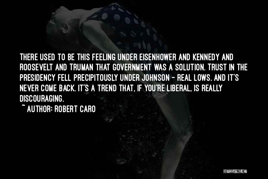 Robert Caro Quotes: There Used To Be This Feeling Under Eisenhower And Kennedy And Roosevelt And Truman That Government Was A Solution. Trust