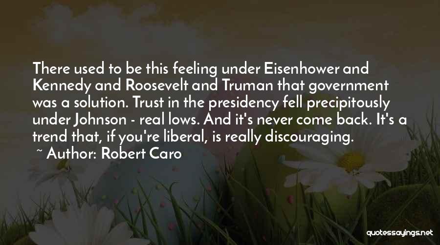 Robert Caro Quotes: There Used To Be This Feeling Under Eisenhower And Kennedy And Roosevelt And Truman That Government Was A Solution. Trust