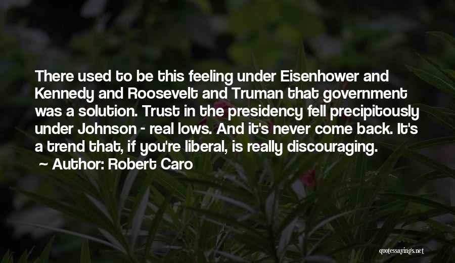 Robert Caro Quotes: There Used To Be This Feeling Under Eisenhower And Kennedy And Roosevelt And Truman That Government Was A Solution. Trust