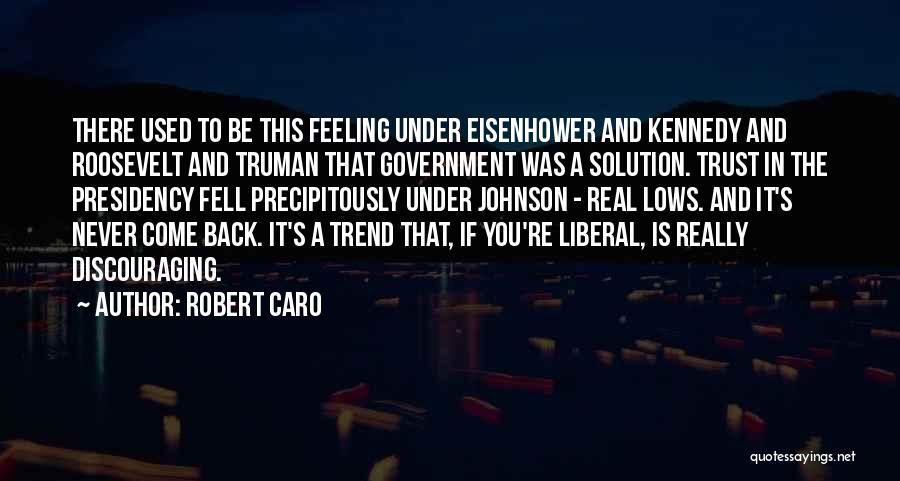 Robert Caro Quotes: There Used To Be This Feeling Under Eisenhower And Kennedy And Roosevelt And Truman That Government Was A Solution. Trust