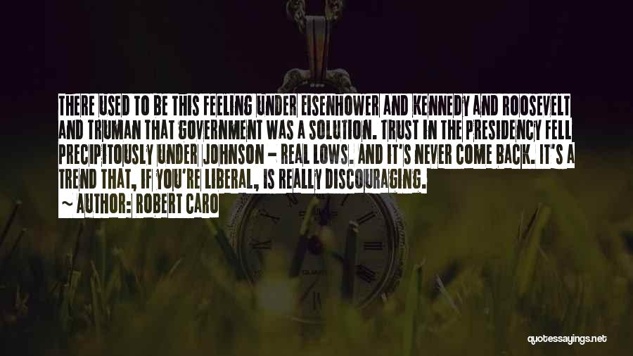 Robert Caro Quotes: There Used To Be This Feeling Under Eisenhower And Kennedy And Roosevelt And Truman That Government Was A Solution. Trust