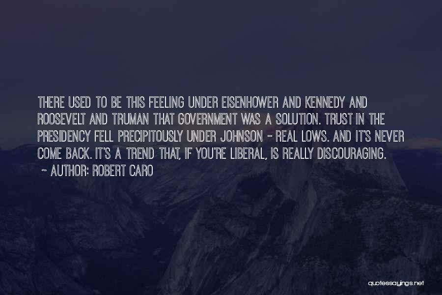 Robert Caro Quotes: There Used To Be This Feeling Under Eisenhower And Kennedy And Roosevelt And Truman That Government Was A Solution. Trust