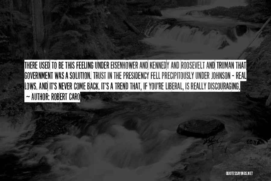 Robert Caro Quotes: There Used To Be This Feeling Under Eisenhower And Kennedy And Roosevelt And Truman That Government Was A Solution. Trust