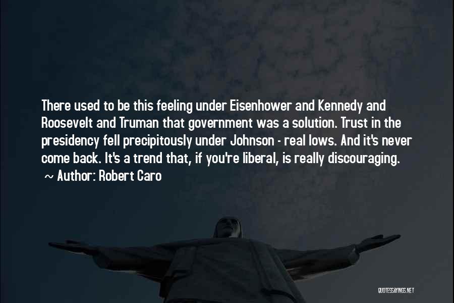 Robert Caro Quotes: There Used To Be This Feeling Under Eisenhower And Kennedy And Roosevelt And Truman That Government Was A Solution. Trust