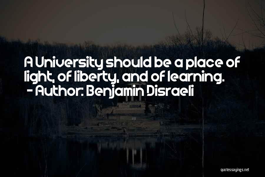 Benjamin Disraeli Quotes: A University Should Be A Place Of Light, Of Liberty, And Of Learning.