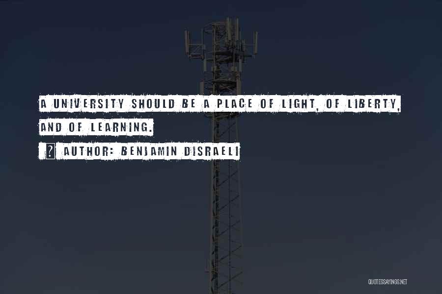 Benjamin Disraeli Quotes: A University Should Be A Place Of Light, Of Liberty, And Of Learning.