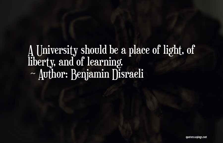 Benjamin Disraeli Quotes: A University Should Be A Place Of Light, Of Liberty, And Of Learning.