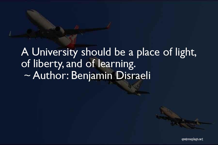 Benjamin Disraeli Quotes: A University Should Be A Place Of Light, Of Liberty, And Of Learning.