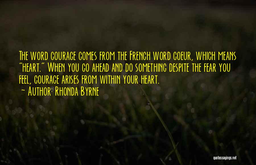 Rhonda Byrne Quotes: The Word Courage Comes From The French Word Coeur, Which Means Heart. When You Go Ahead And Do Something Despite
