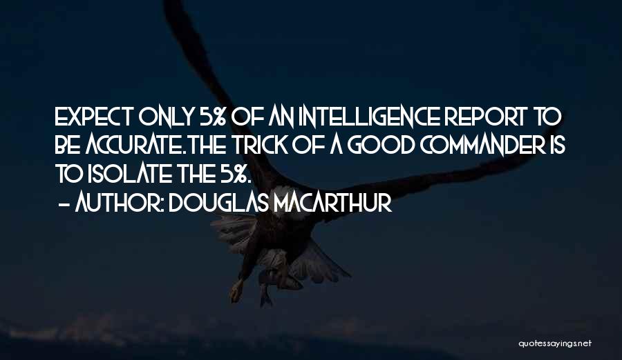 Douglas MacArthur Quotes: Expect Only 5% Of An Intelligence Report To Be Accurate.the Trick Of A Good Commander Is To Isolate The 5%.
