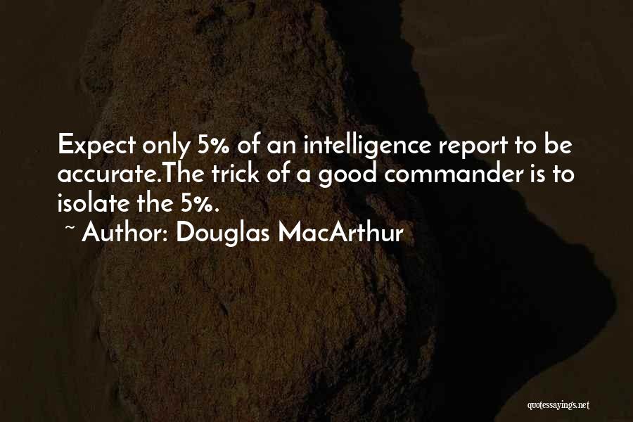 Douglas MacArthur Quotes: Expect Only 5% Of An Intelligence Report To Be Accurate.the Trick Of A Good Commander Is To Isolate The 5%.