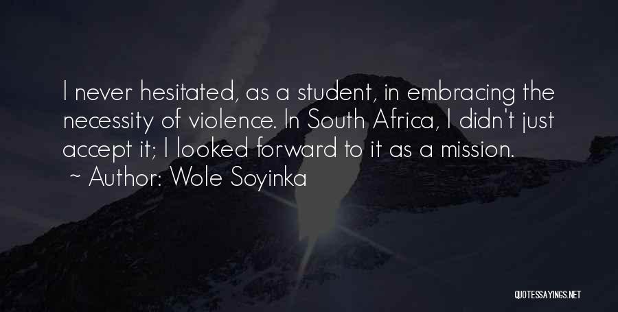 Wole Soyinka Quotes: I Never Hesitated, As A Student, In Embracing The Necessity Of Violence. In South Africa, I Didn't Just Accept It;