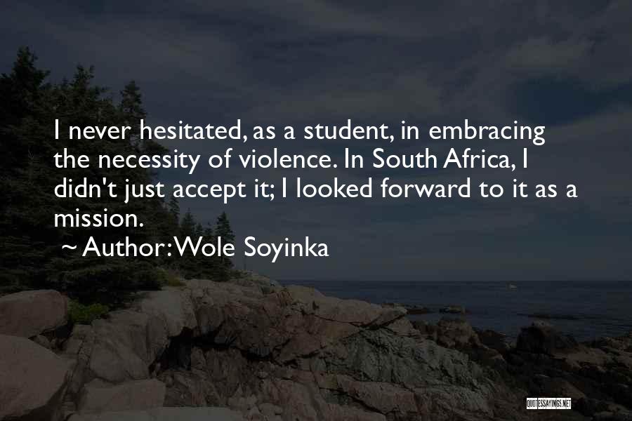 Wole Soyinka Quotes: I Never Hesitated, As A Student, In Embracing The Necessity Of Violence. In South Africa, I Didn't Just Accept It;