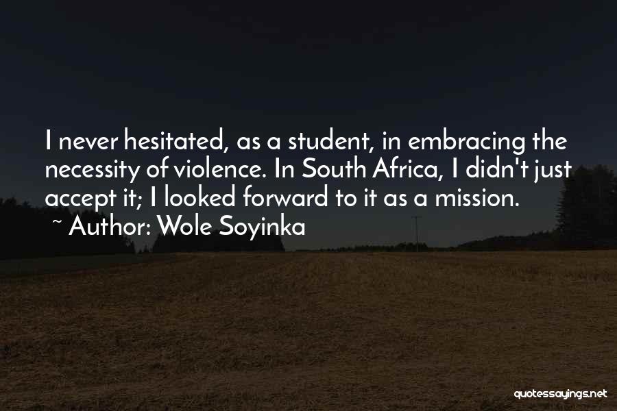 Wole Soyinka Quotes: I Never Hesitated, As A Student, In Embracing The Necessity Of Violence. In South Africa, I Didn't Just Accept It;