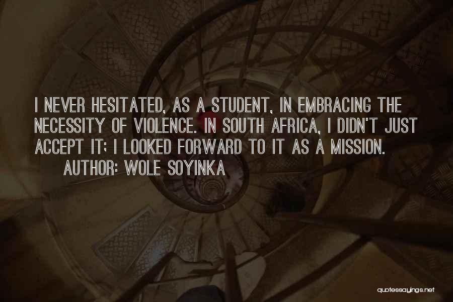 Wole Soyinka Quotes: I Never Hesitated, As A Student, In Embracing The Necessity Of Violence. In South Africa, I Didn't Just Accept It;