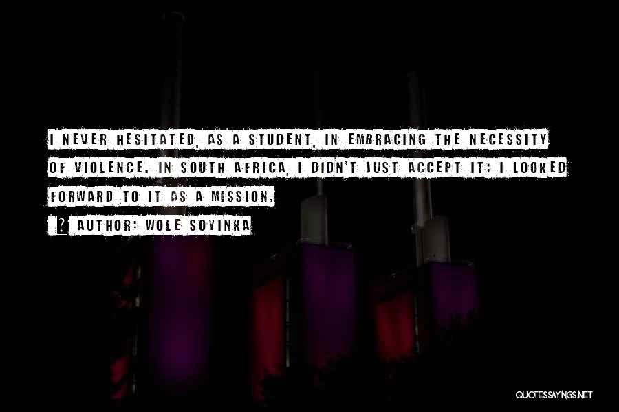 Wole Soyinka Quotes: I Never Hesitated, As A Student, In Embracing The Necessity Of Violence. In South Africa, I Didn't Just Accept It;