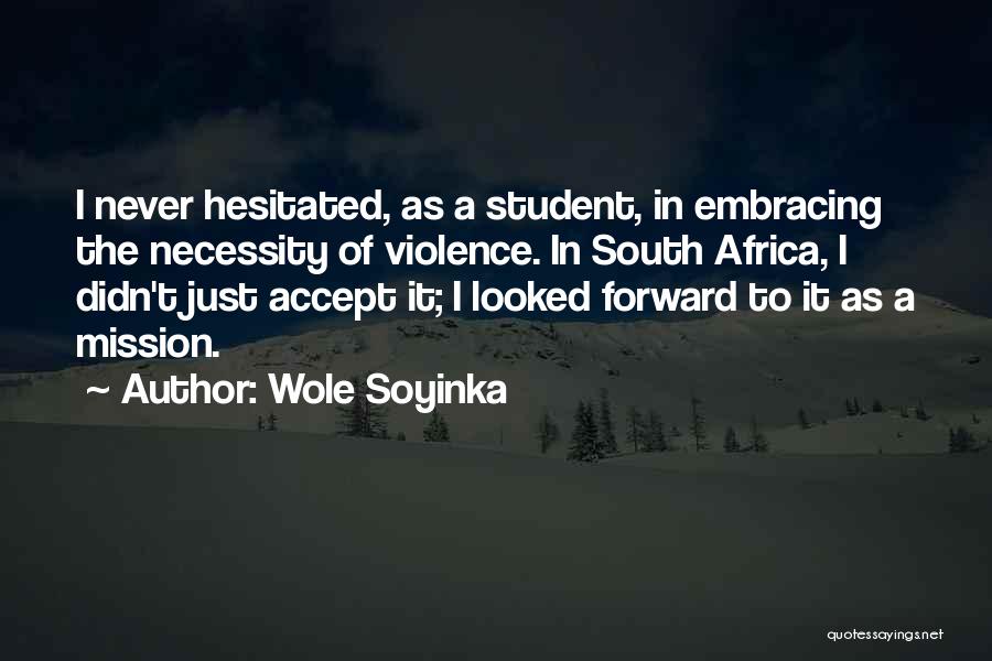 Wole Soyinka Quotes: I Never Hesitated, As A Student, In Embracing The Necessity Of Violence. In South Africa, I Didn't Just Accept It;