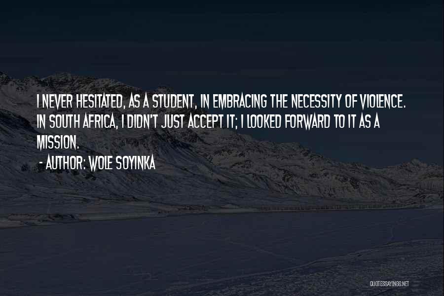 Wole Soyinka Quotes: I Never Hesitated, As A Student, In Embracing The Necessity Of Violence. In South Africa, I Didn't Just Accept It;