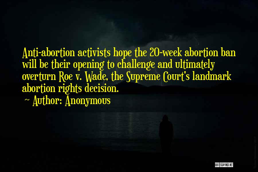 Anonymous Quotes: Anti-abortion Activists Hope The 20-week Abortion Ban Will Be Their Opening To Challenge And Ultimately Overturn Roe V. Wade, The