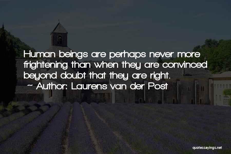 Laurens Van Der Post Quotes: Human Beings Are Perhaps Never More Frightening Than When They Are Convinced Beyond Doubt That They Are Right.
