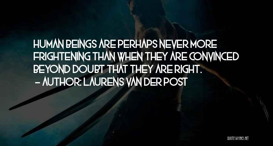 Laurens Van Der Post Quotes: Human Beings Are Perhaps Never More Frightening Than When They Are Convinced Beyond Doubt That They Are Right.