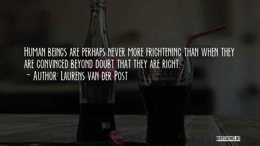 Laurens Van Der Post Quotes: Human Beings Are Perhaps Never More Frightening Than When They Are Convinced Beyond Doubt That They Are Right.