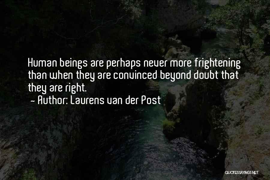 Laurens Van Der Post Quotes: Human Beings Are Perhaps Never More Frightening Than When They Are Convinced Beyond Doubt That They Are Right.