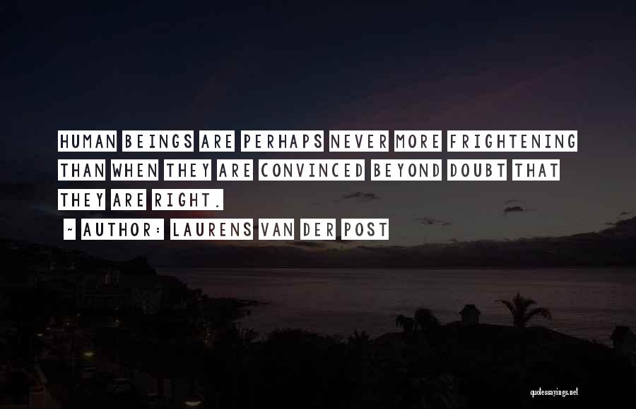 Laurens Van Der Post Quotes: Human Beings Are Perhaps Never More Frightening Than When They Are Convinced Beyond Doubt That They Are Right.