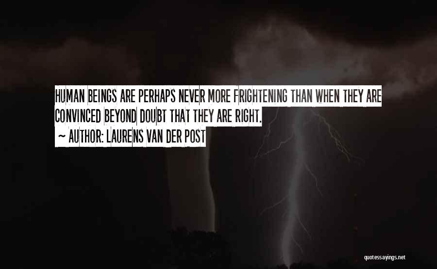 Laurens Van Der Post Quotes: Human Beings Are Perhaps Never More Frightening Than When They Are Convinced Beyond Doubt That They Are Right.