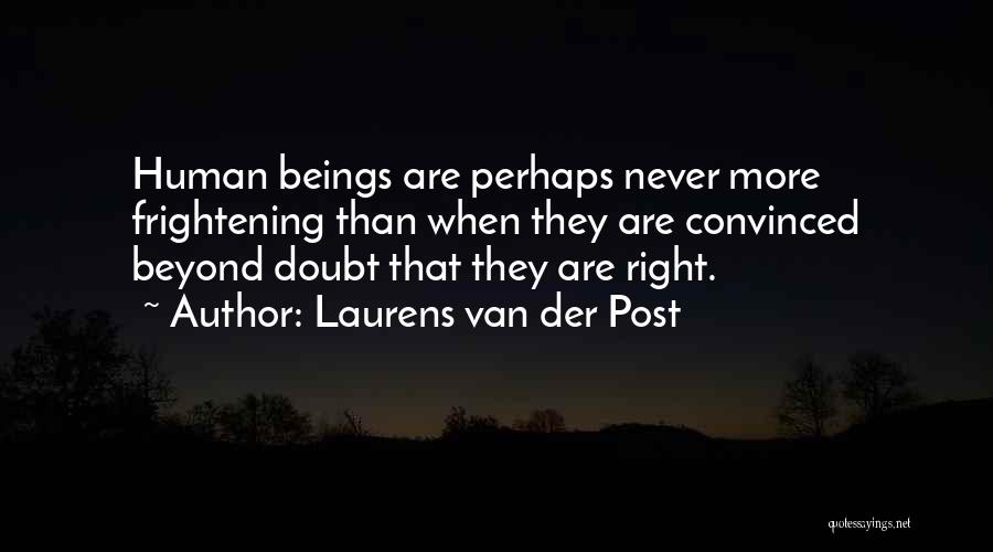 Laurens Van Der Post Quotes: Human Beings Are Perhaps Never More Frightening Than When They Are Convinced Beyond Doubt That They Are Right.