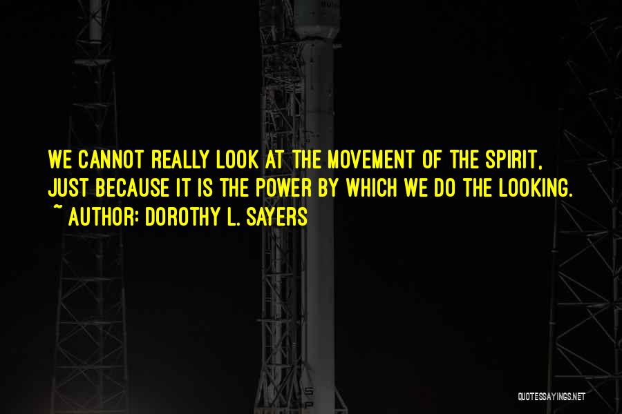 Dorothy L. Sayers Quotes: We Cannot Really Look At The Movement Of The Spirit, Just Because It Is The Power By Which We Do