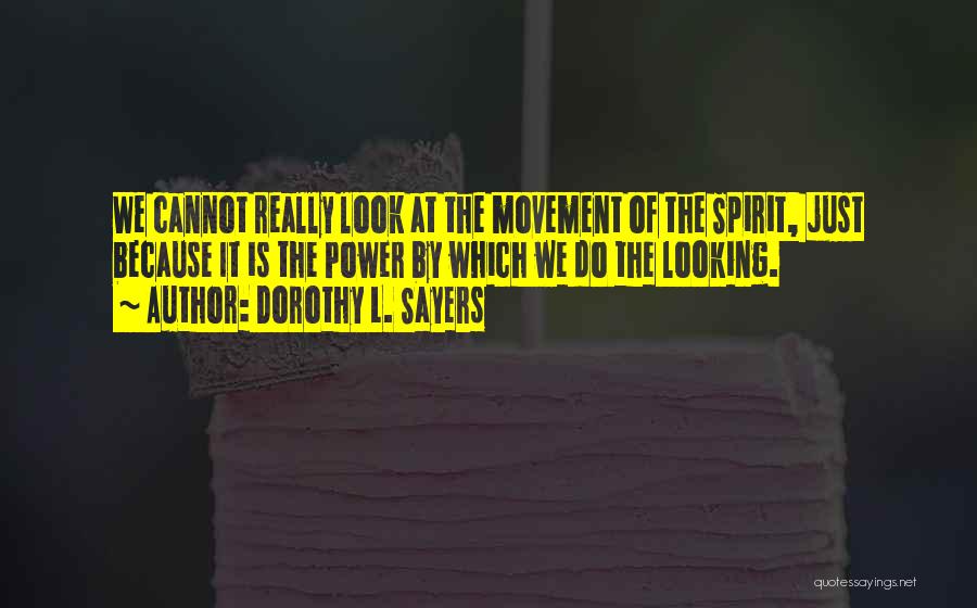 Dorothy L. Sayers Quotes: We Cannot Really Look At The Movement Of The Spirit, Just Because It Is The Power By Which We Do
